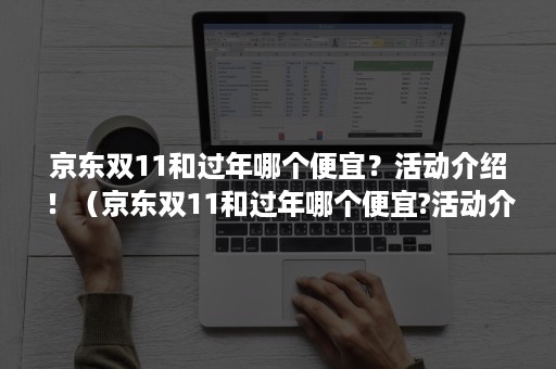 京东双11和过年哪个便宜?活动介绍!(京东双11和过年哪个便宜?活动介绍一下) 京东双11和过年哪个便宜?活动介绍!(京东双11和过年哪个便宜?活动介绍一下)