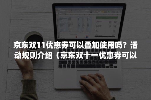 京东双11优惠券可以叠加使用吗？活动规则介绍（京东双十一优惠券可以叠加使用吗）