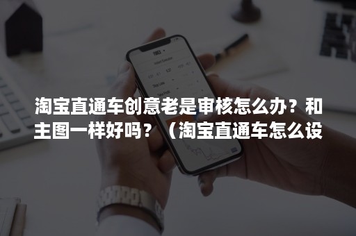 淘宝直通车创意老是审核怎么办？和主图一样好吗？（淘宝直通车怎么设置创意主图）