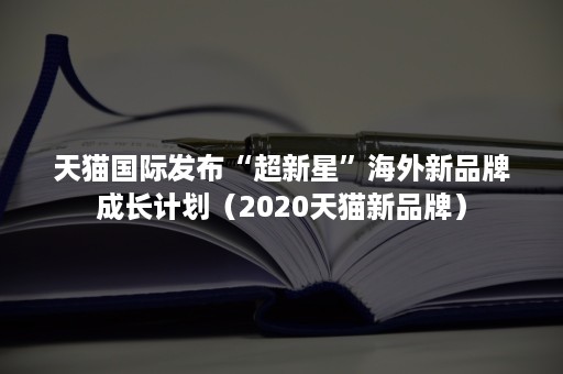 天猫国际发布“超新星”海外新品牌成长计划（2020天猫新品牌）