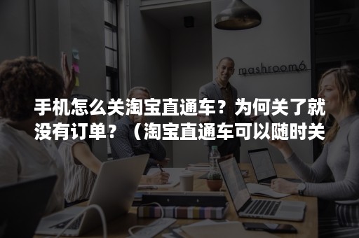 手机怎么关淘宝直通车？为何关了就没有订单？（淘宝直通车可以随时关闭吗）