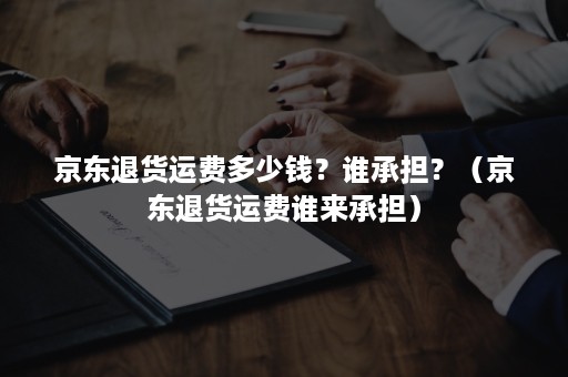 京东退货运费多少钱?谁承担?(京东退货运费谁来承担) 京东退货运费多少钱?谁承担?(京东退货运费谁来承担)