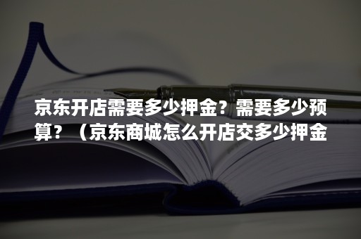 京东开店需要多少押金？需要多少预算？（京东商城怎么开店交多少押金）