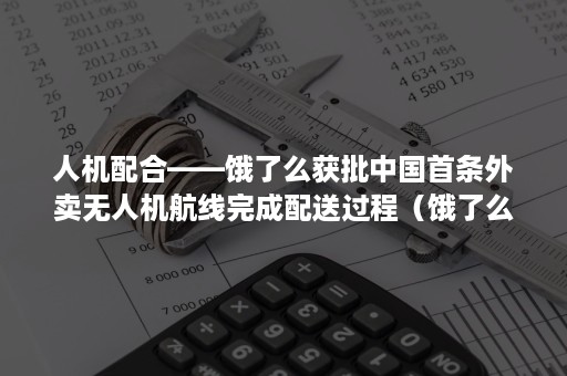 人机配合——饿了么获批中国首条外卖无人机航线完成配送过程（饿了么无人机送货）