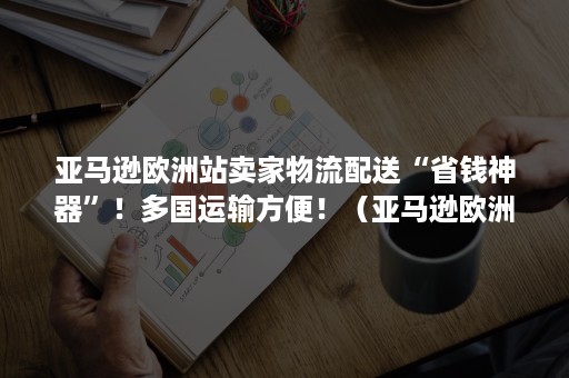 亚马逊欧洲站卖家物流配送“省钱神器”！多国运输方便！（亚马逊欧洲站自发货）