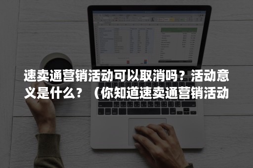 速卖通营销活动可以取消吗？活动意义是什么？（你知道速卖通营销活动中有哪些营销活动类型么?）