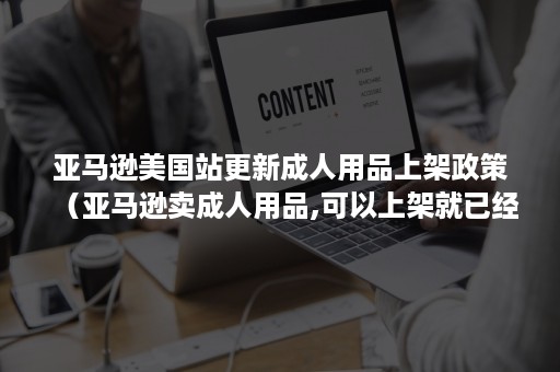 亚马逊美国站更新成人用品上架政策（亚马逊卖成人用品,可以上架就已经赢了）