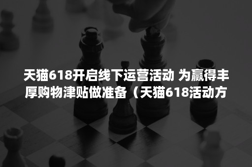 天猫618开启线下运营活动 为赢得丰厚购物津贴做准备(天猫618活动方案) 天猫618开启线下运营活动 为赢得丰厚购物津贴做准备(天猫618活动方案)