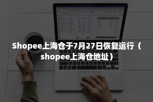 Shopee上海仓于7月27日恢复运行（shopee上海仓地址）