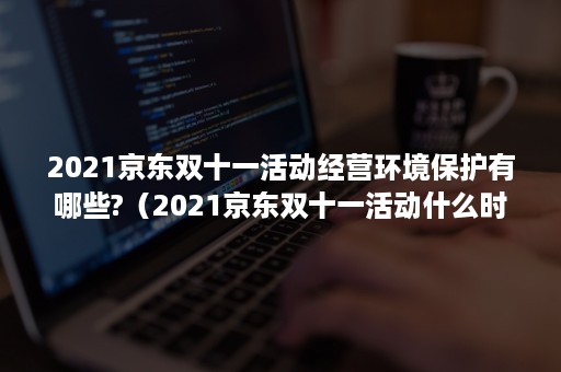 2021京东双十一活动经营环境保护有哪些?（2021京东双十一活动什么时候开始到结束）