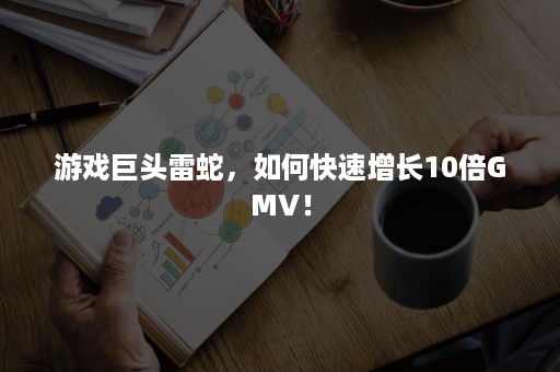 游戏巨头雷蛇，如何快速增长10倍GMV！