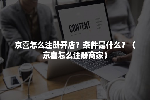 京喜怎么注册开店？条件是什么？（京喜怎么注册商家）