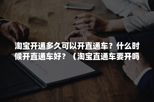 淘宝开通多久可以开直通车？什么时候开直通车好？（淘宝直通车要开吗）