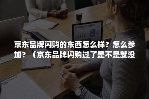 京东品牌闪购的东西怎么样？怎么参加？（京东品牌闪购过了是不是就没有了）