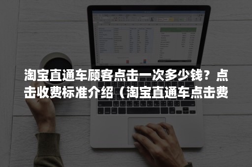 淘宝直通车顾客点击一次多少钱？点击收费标准介绍（淘宝直通车点击费用怎么算）