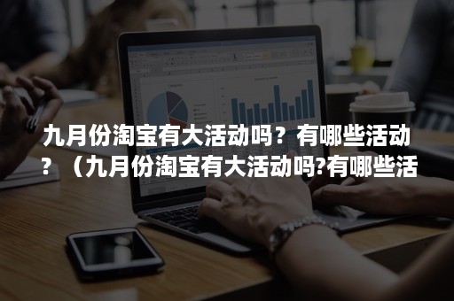 九月份淘宝有大活动吗？有哪些活动？（九月份淘宝有大活动吗?有哪些活动呀）