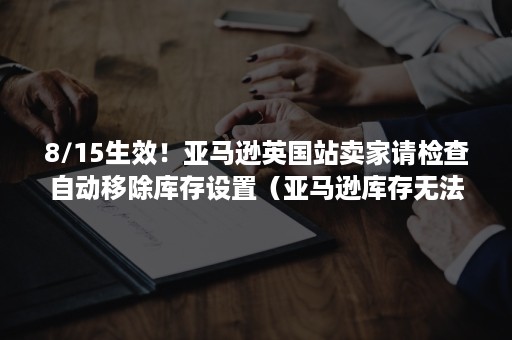8/15生效！亚马逊英国站卖家请检查自动移除库存设置（亚马逊库存无法移除）