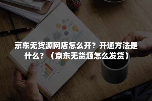 京东无货源网店怎么开？开通方法是什么？（京东无货源怎么发货）