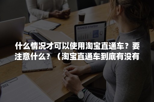 什么情况才可以使用淘宝直通车?要注意什么?(淘宝直通车到底有没有用) 什么情况才可以使用淘宝直通车?要注意什么?(淘宝直通车到底有没有用)