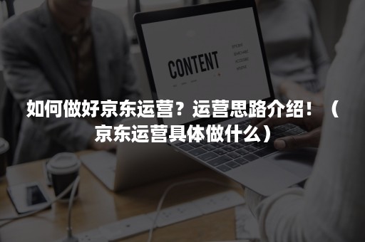 如何做好京东运营?运营思路介绍!(京东运营具体做什么) 如何做好京东运营?运营思路介绍!(京东运营具体做什么)
