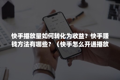 快手播放量如何转化为收益？快手赚钱方法有哪些？（快手怎么开通播放量收益）