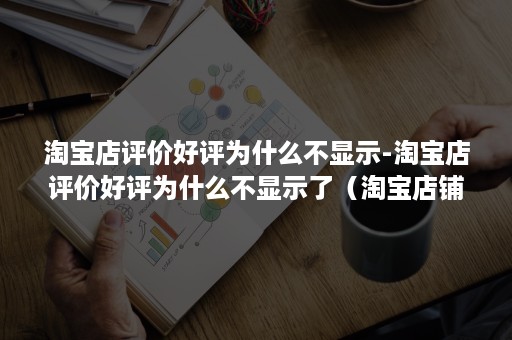 淘宝店评价好评为什么不显示-淘宝店评价好评为什么不显示了（淘宝店铺好评了,为啥不显示呢）