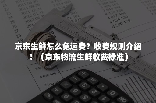 京东生鲜怎么免运费？收费规则介绍！（京东物流生鲜收费标准）