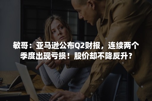 敏哥:亚马逊公布Q2财报,连续两个季度出现亏损!股价却不降反升? 敏哥:亚马逊公布Q2财报,连续两个季度出现亏损!股价却不降反升?