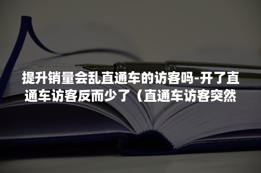 提升销量会乱直通车的访客吗-开了直通车访客反而少了（直通车访客突然下降）