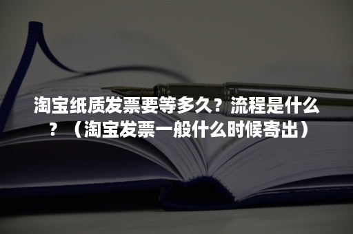 淘宝纸质发票要等多久？流程是什么？（淘宝发票一般什么时候寄出）