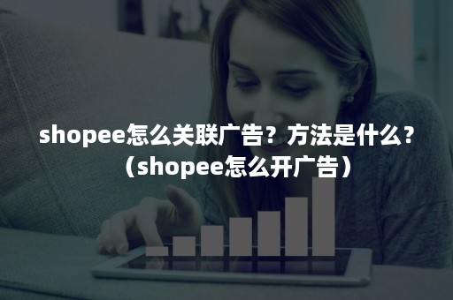 shopee怎么关联广告？方法是什么？（shopee怎么开广告）