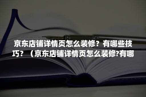 京东店铺详情页怎么装修？有哪些技巧？（京东店铺详情页怎么装修?有哪些技巧呢）