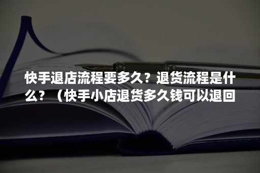 快手退店流程要多久？退货流程是什么？（快手小店退货多久钱可以退回）