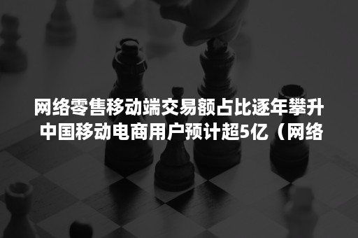 网络零售移动端交易额占比逐年攀升 中国移动电商用户预计超5亿(网络零售移动端交易额占比逐年攀升怎么办) 网络零售移动端交易额占比逐年攀升 中国移动电商用户预计超5亿(网络零售移动端交易额占比逐年攀升怎么办)