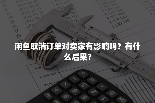 闲鱼取消订单对卖家有影响吗？有什么后果？