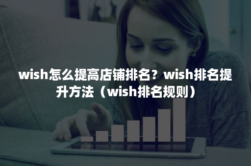 wish怎么提高店铺排名？wish排名提升方法（wish排名规则）