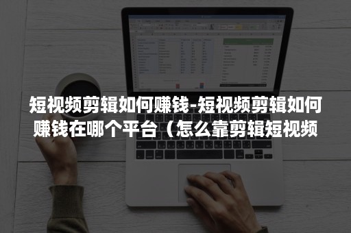 短视频剪辑如何赚钱-短视频剪辑如何赚钱在哪个平台(怎么靠剪辑短视频赚钱) 短视频剪辑如何赚钱-短视频剪辑如何赚钱在哪个平台(怎么靠剪辑短视频赚钱)