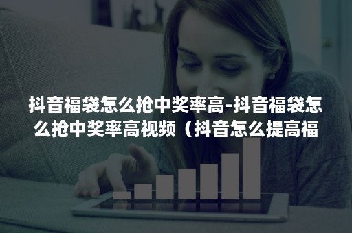 抖音福袋怎么抢中奖率高-抖音福袋怎么抢中奖率高视频（抖音怎么提高福袋中奖率）