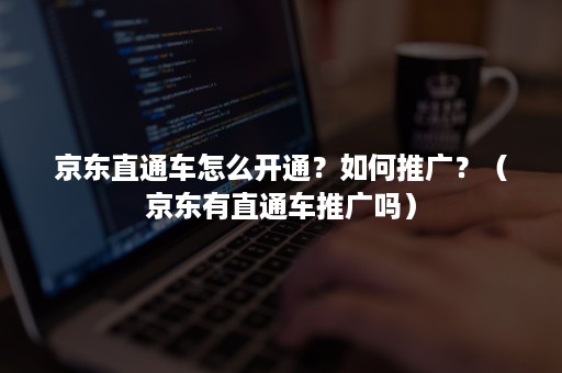 京东直通车怎么开通?如何推广?(京东有直通车推广吗) 京东直通车怎么开通?如何推广?(京东有直通车推广吗)