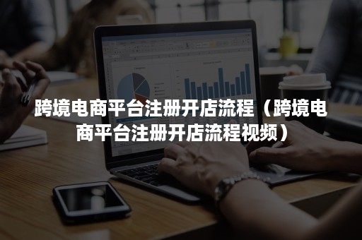 跨境电商平台注册开店流程（跨境电商平台注册开店流程视频）