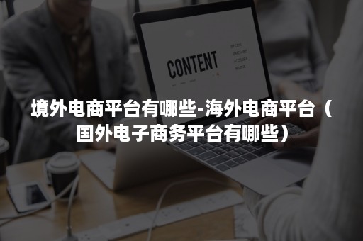 境外电商平台有哪些-海外电商平台（国外电子商务平台有哪些）