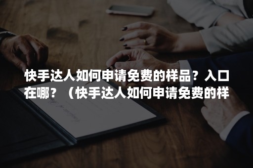 快手达人如何申请免费的样品？入口在哪？（快手达人如何申请免费的样品?入口在哪儿）