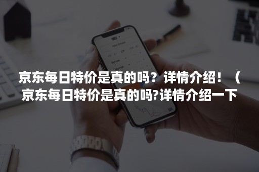 京东每日特价是真的吗？详情介绍！（京东每日特价是真的吗?详情介绍一下）