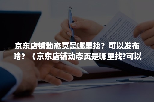 京东店铺动态页是哪里找?可以发布啥?(京东店铺动态页是哪里找?可以发布啥东西) 京东店铺动态页是哪里找?可以发布啥?(京东店铺动态页是哪里找?可以发布啥东西)