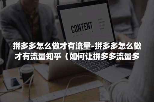 拼多多怎么做才有流量-拼多多怎么做才有流量知乎（如何让拼多多流量多）