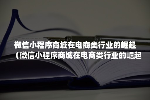 ***小程序商城在电商类行业的崛起（***小程序商城在电商类行业的崛起是什么）