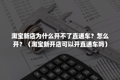 淘宝新店为什么开不了直通车？怎么开？（淘宝新开店可以开直通车吗）