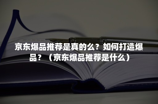 京东爆品推荐是真的么?如何打造爆品?(京东爆品推荐是什么) 京东爆品推荐是真的么?如何打造爆品?(京东爆品推荐是什么)