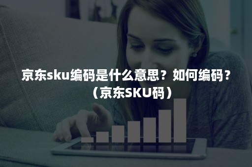 京东sku编码是什么意思？如何编码？（京东SKU码）