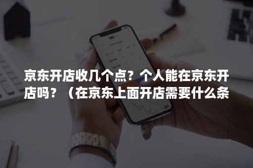 京东开店收几个点?个人能在京东开店吗?(在京东上面开店需要什么条件) 京东开店收几个点?个人能在京东开店吗?(在京东上面开店需要什么条件)